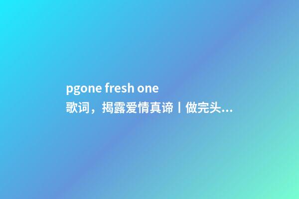 pgone fresh one歌词，揭露爱情真谛丨做完头发-第1张-观点-玄机派